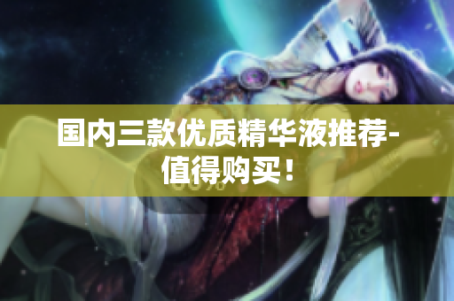 国内三款优质精华液推荐-值得购买！