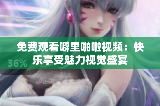免费观看噼里啪啦视频：快乐享受魅力视觉盛宴