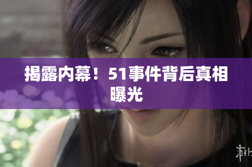揭露内幕！51事件背后真相曝光