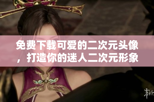 免费下载可爱的二次元头像，打造你的迷人二次元形象