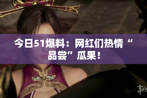 今日51爆料：网红们热情“品尝”瓜果！
