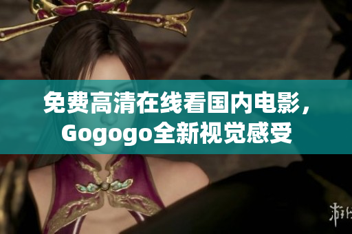 免费高清在线看国内电影，Gogogo全新视觉感受