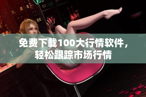免费下载100大行情软件，轻松跟踪市场行情