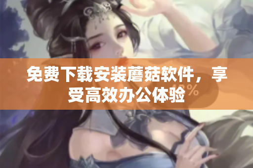 免费下载安装蘑菇软件，享受高效办公体验