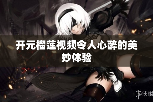 开元榴莲视频令人心醉的美妙体验