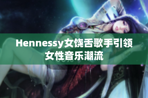 Hennessy女饶舌歌手引领女性音乐潮流