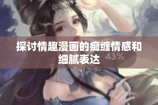 探讨情趣漫画的痴缠情感和细腻表达