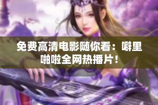 免费高清电影随你看：噼里啪啦全网热播片！