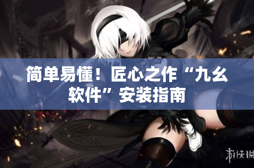 简单易懂！匠心之作“九幺软件”安装指南