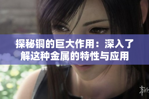 探秘铜的巨大作用：深入了解这种金属的特性与应用