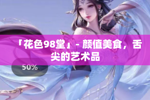 「花色98堂」- 颜值美食，舌尖的艺术品