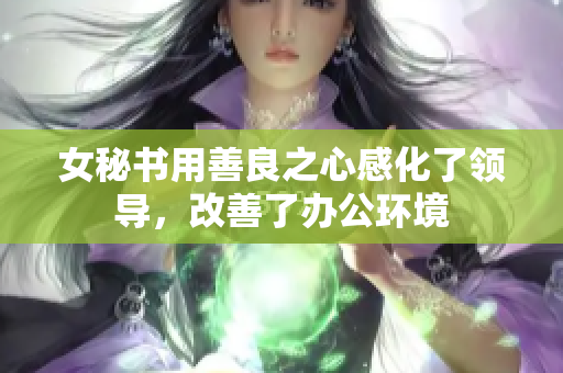 女秘书用善良之心感化了领导，改善了办公环境