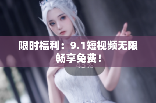 限时福利：9.1短视频无限畅享免费！