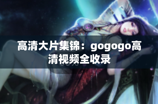 高清大片集锦：gogogo高清视频全收录