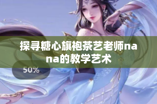 探寻糖心旗袍茶艺老师nana的教学艺术