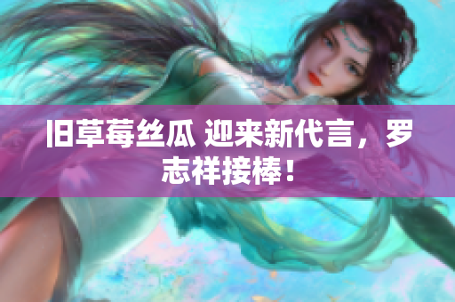 旧草莓丝瓜 迎来新代言，罗志祥接棒！
