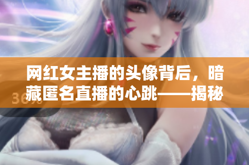 网红女主播的头像背后，暗藏匿名直播的心跳——揭秘网络直播的黑暗面