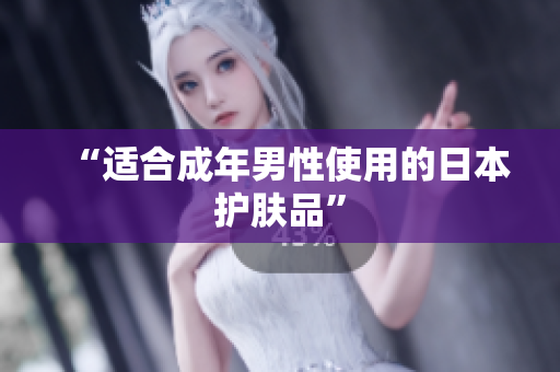 “适合成年男性使用的日本护肤品”