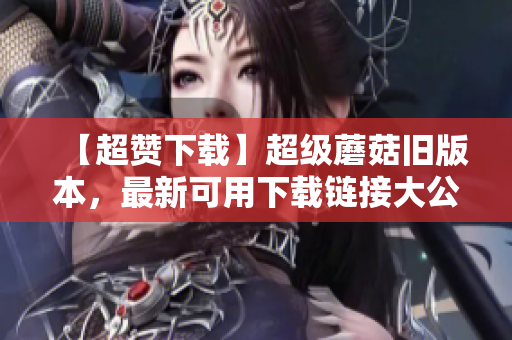 【超赞下载】超级蘑菇旧版本，最新可用下载链接大公开！