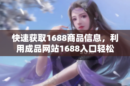 快速获取1688商品信息，利用成品网站1688入口轻松采购