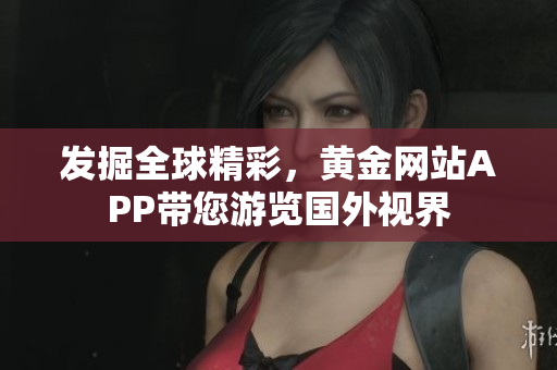发掘全球精彩，黄金网站APP带您游览国外视界
