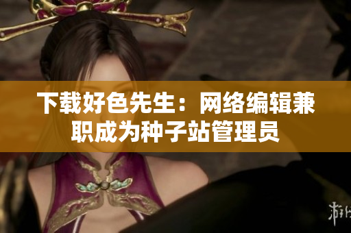 下载好色先生：网络编辑兼职成为种子站管理员