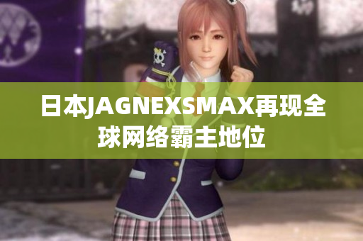 日本JAGNEXSMAX再现全球网络霸主地位