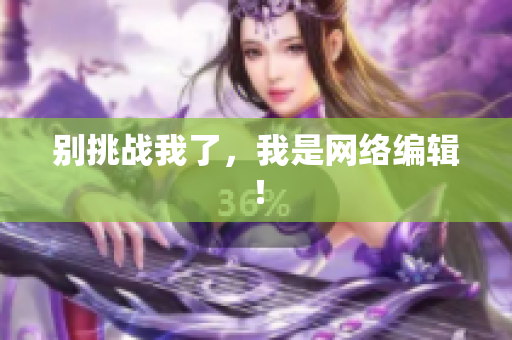 别挑战我了，我是网络编辑！