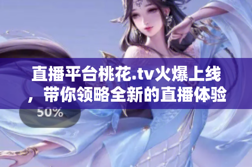 直播平台桃花.tv火爆上线，带你领略全新的直播体验