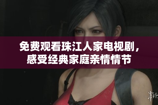 免费观看珠江人家电视剧，感受经典家庭亲情情节