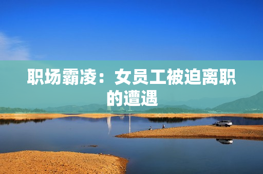 职场霸凌：女员工被迫离职的遭遇