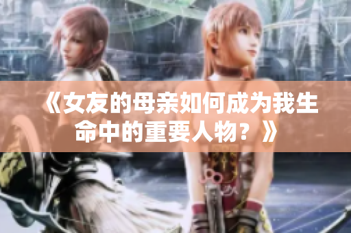 《女友的母亲如何成为我生命中的重要人物？》