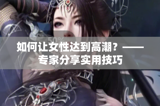 如何让女性达到高潮？——专家分享实用技巧
