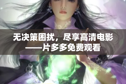 无决策困扰，尽享高清电影——片多多免费观看
