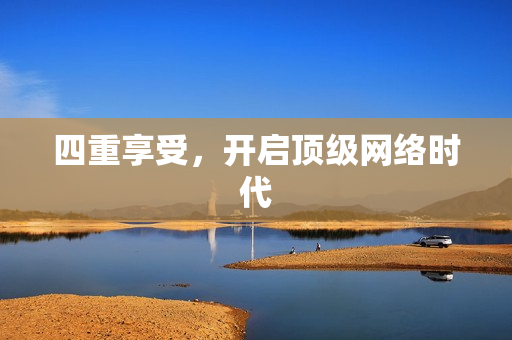 四重享受，开启顶级网络时代