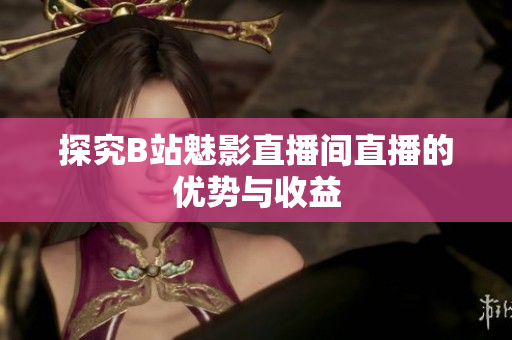 探究B站魅影直播间直播的优势与收益