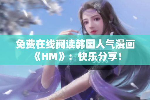 免费在线阅读韩国人气漫画《HM》：快乐分享！