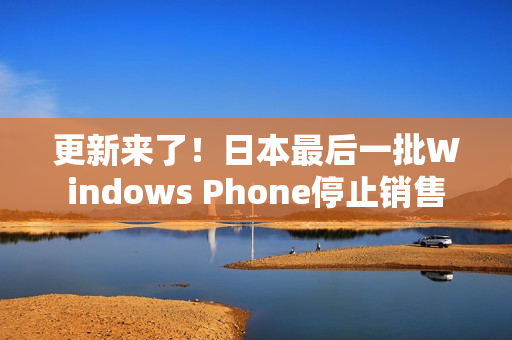 更新来了！日本最后一批Windows Phone停止销售