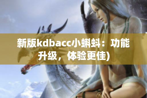 新版kdbacc小蝌蚪：功能升级，体验更佳)