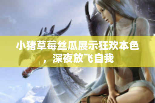 小猪草莓丝瓜展示狂欢本色，深夜放飞自我
