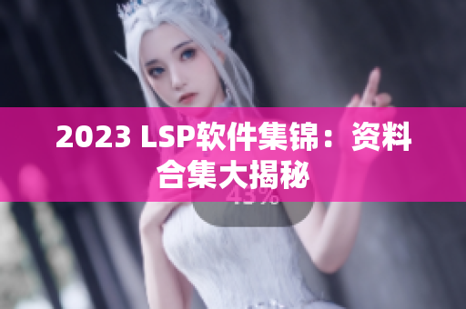 2023 LSP软件集锦：资料合集大揭秘