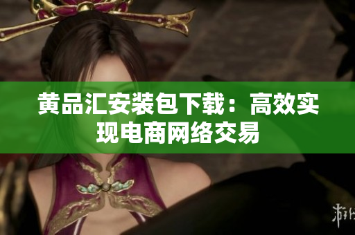 黄品汇安装包下载：高效实现电商网络交易