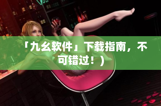 「九幺软件」下载指南，不可错过！)