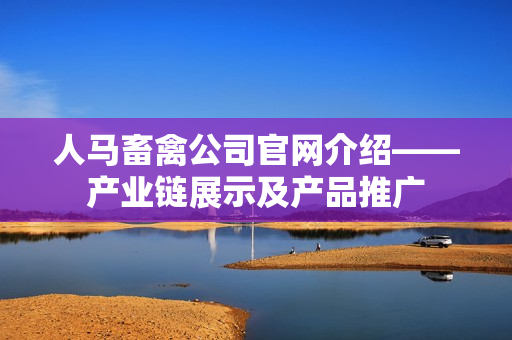 人马畜禽公司官网介绍——产业链展示及产品推广