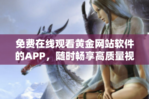 免费在线观看黄金网站软件的APP，随时畅享高质量视觉盛宴