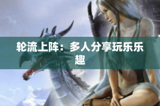 轮流上阵：多人分享玩乐乐趣