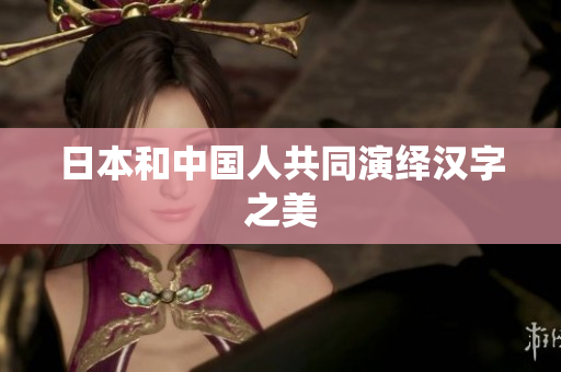 日本和中国人共同演绎汉字之美