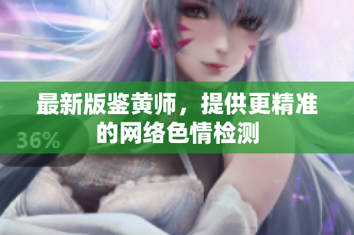 最新版鉴黄师，提供更精准的网络色情检测