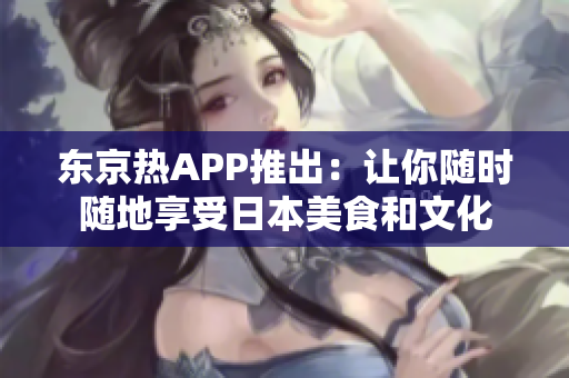 东京热APP推出：让你随时随地享受日本美食和文化