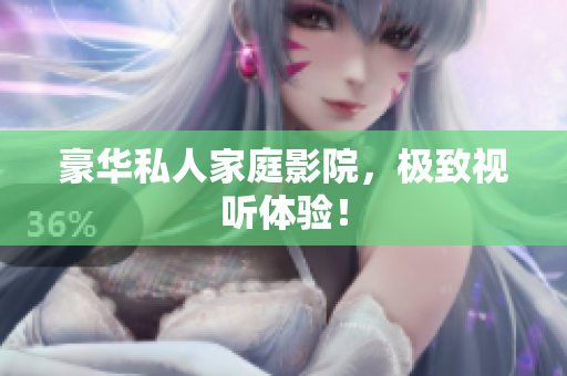 豪华私人家庭影院，极致视听体验！